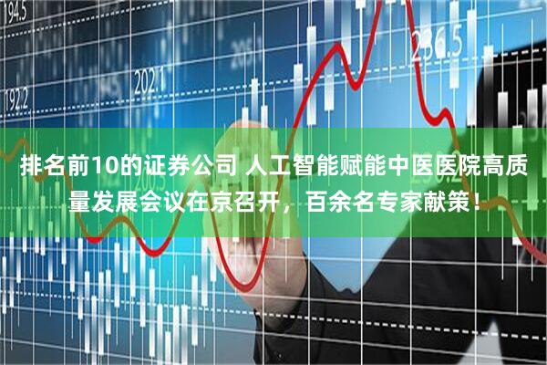 排名前10的证券公司 人工智能赋能中医医院高质量发展会议在京召开，百余名专家献策！