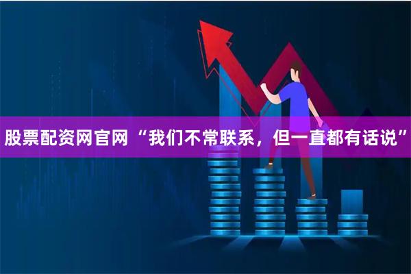 股票配资网官网 “我们不常联系，但一直都有话说”