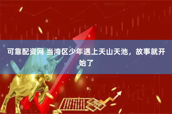可靠配资网 当湾区少年遇上天山天池，故事就开始了