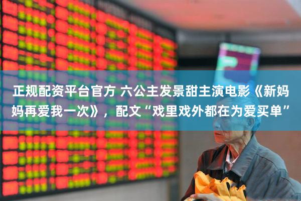 正规配资平台官方 六公主发景甜主演电影《新妈妈再爱我一次》，配文“戏里戏外都在为爱买单”