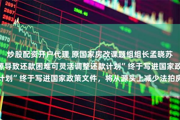 炒股配资开户代理 原国家房改课题组组长孟晓苏：“阶段性失去收入来源导致还款困难可灵活调整还款计划”终于写进国家政策文件，将从源头上减少法拍房增量