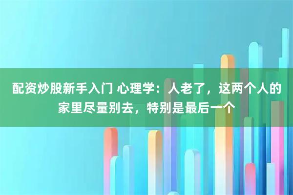 配资炒股新手入门 心理学：人老了，这两个人的家里尽量别去，特别是最后一个