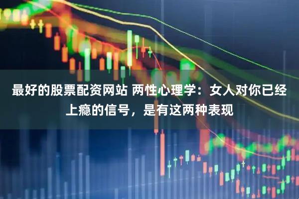 最好的股票配资网站 两性心理学：女人对你已经上瘾的信号，是有这两种表现