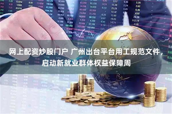网上配资炒股门户 广州出台平台用工规范文件，启动新就业群体权益保障周