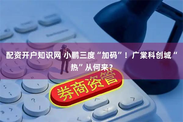 配资开户知识网 小鹏三度“加码”！广棠科创城“热”从何来？