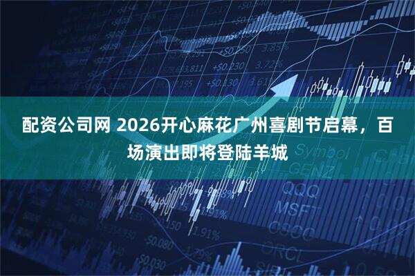 配资公司网 2026开心麻花广州喜剧节启幕，百场演出即将登陆羊城