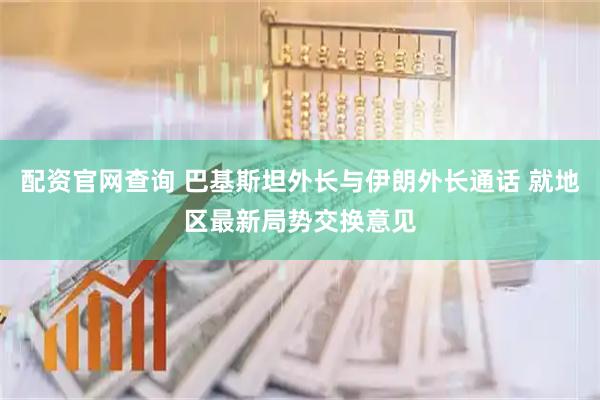 配资官网查询 巴基斯坦外长与伊朗外长通话 就地区最新局势交换意见