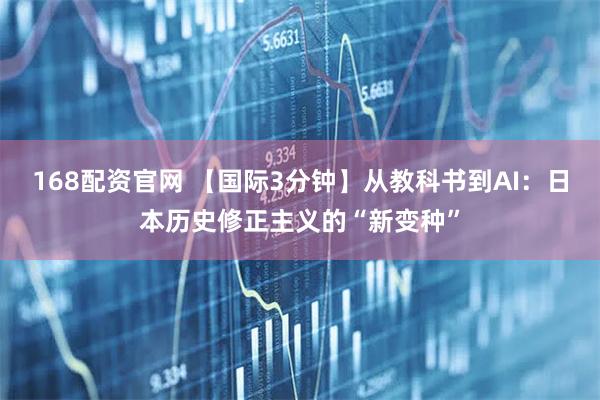 168配资官网 【国际3分钟】从教科书到AI：日本历史修正主义的“新变种”