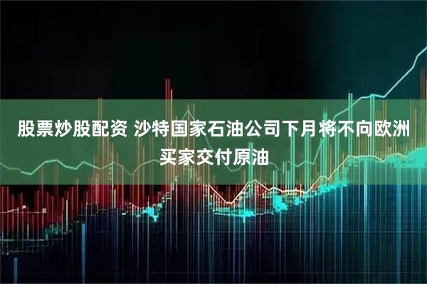 股票炒股配资 沙特国家石油公司下月将不向欧洲买家交付原油